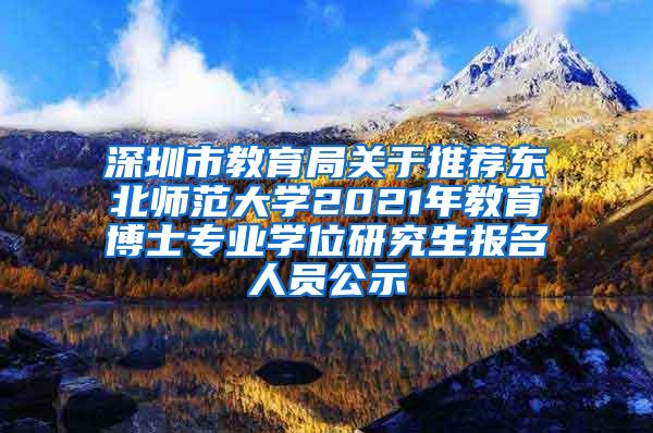 深圳市教育局关于推荐东北师范大学2021年教育博士专业学位研究生报名人员公示