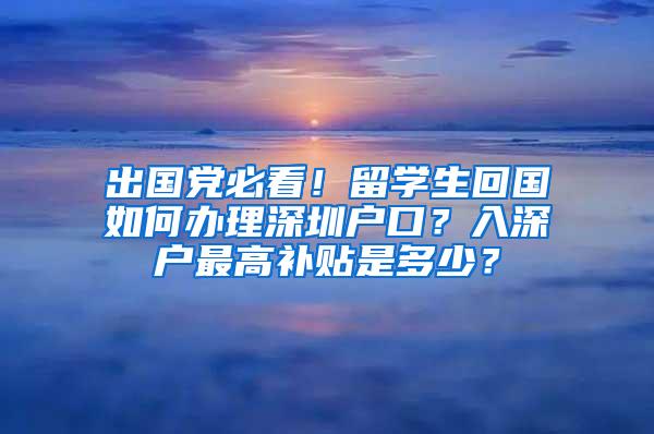 出国党必看！留学生回国如何办理深圳户口？入深户最高补贴是多少？