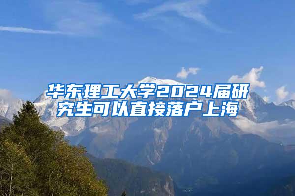 华东理工大学2024届研究生可以直接落户上海