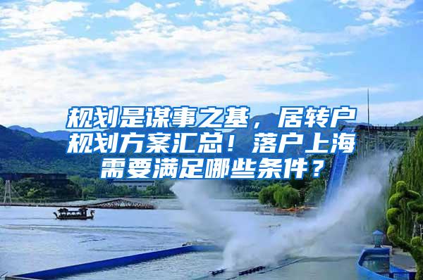 规划是谋事之基，居转户规划方案汇总！落户上海需要满足哪些条件？