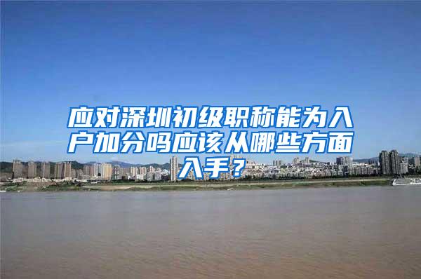 应对深圳初级职称能为入户加分吗应该从哪些方面入手？