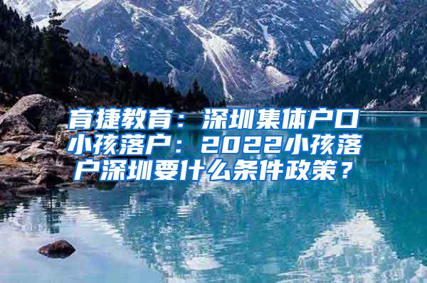 育捷教育：深圳集体户口小孩落户：2022小孩落户深圳要什么条件政策？