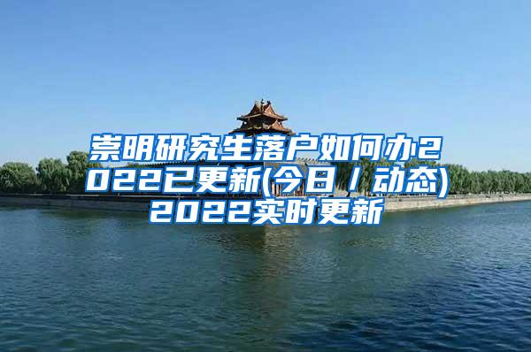 崇明研究生落户如何办2022已更新(今日／动态)2022实时更新