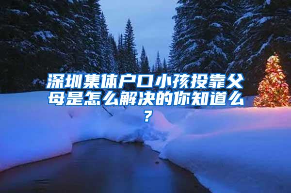 深圳集体户口小孩投靠父母是怎么解决的你知道么？