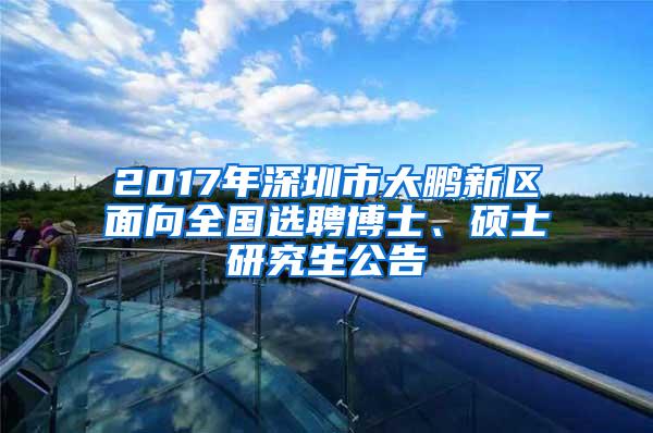 2017年深圳市大鹏新区面向全国选聘博士、硕士研究生公告