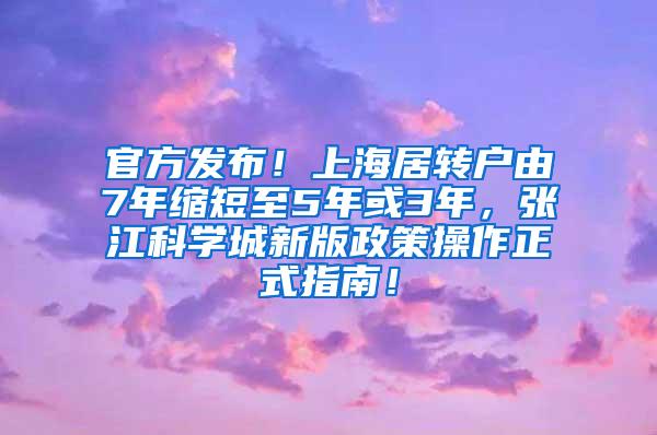 官方发布！上海居转户由7年缩短至5年或3年，张江科学城新版政策操作正式指南！