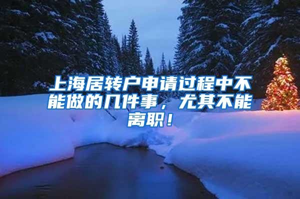 上海居转户申请过程中不能做的几件事，尤其不能离职！