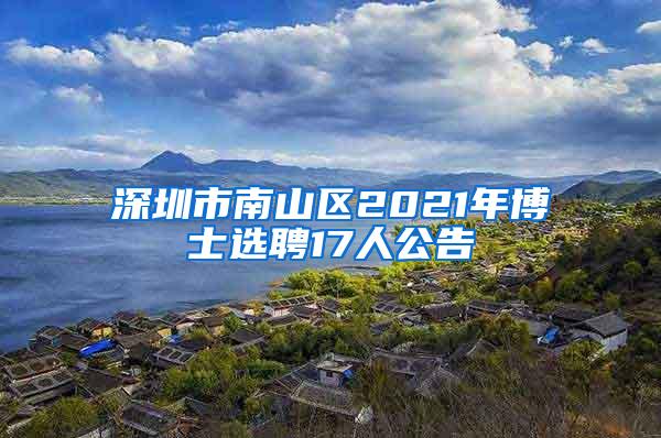 深圳市南山区2021年博士选聘17人公告