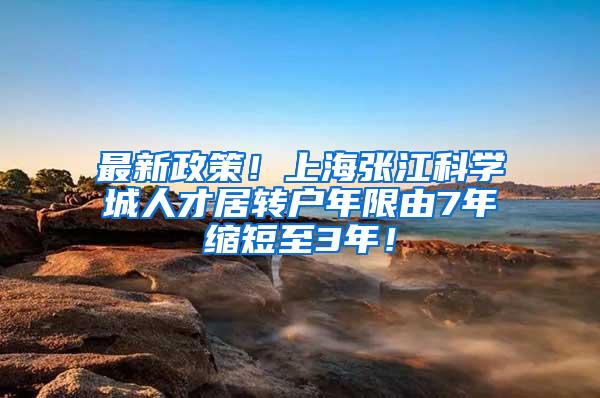 最新政策！上海张江科学城人才居转户年限由7年缩短至3年！