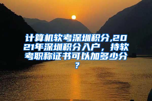 计算机软考深圳积分,2021年深圳积分入户，持软考职称证书可以加多少分？