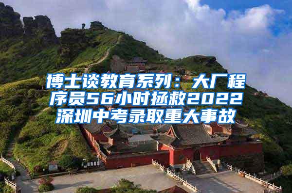 博士谈教育系列：大厂程序员56小时拯救2022深圳中考录取重大事故