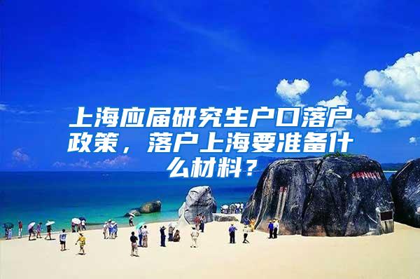 上海应届研究生户口落户政策，落户上海要准备什么材料？