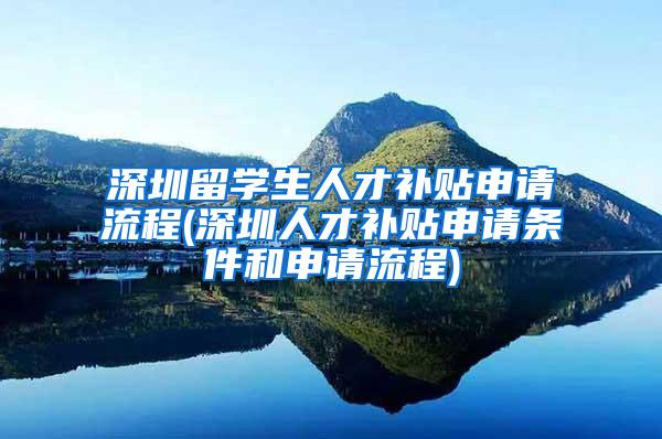 深圳留学生人才补贴申请流程(深圳人才补贴申请条件和申请流程)