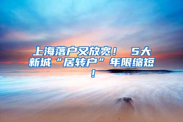 上海落户又放宽！ 5大新城“居转户”年限缩短！