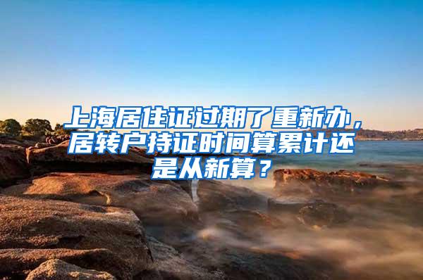 上海居住证过期了重新办，居转户持证时间算累计还是从新算？