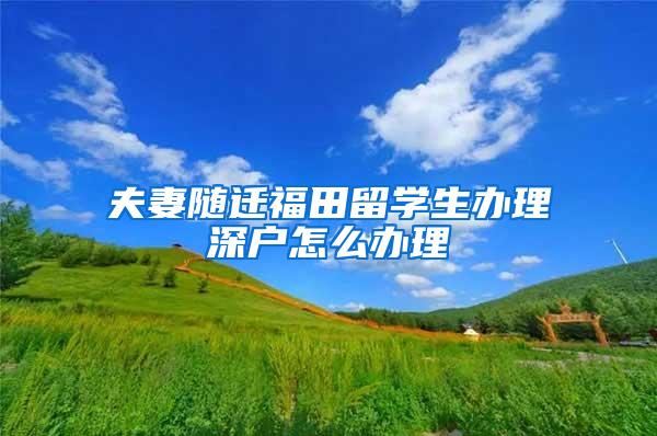 夫妻随迁福田留学生办理深户怎么办理