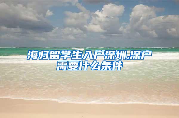 海归留学生入户深圳,深户需要什么条件