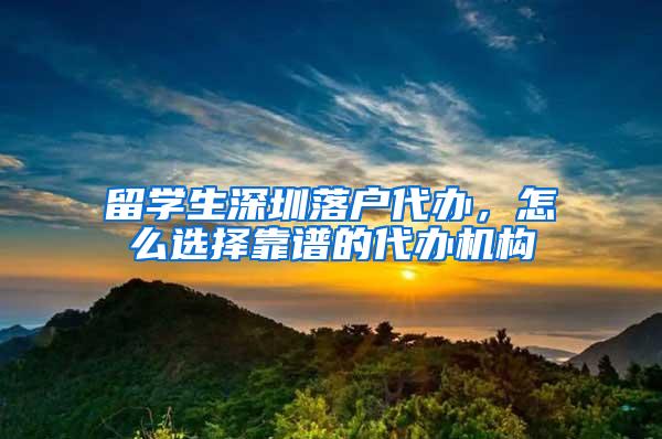 留学生深圳落户代办，怎么选择靠谱的代办机构