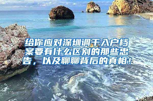 给你应对深圳调干入户档案要有什么区别的那些忠告，以及聊聊背后的真相！