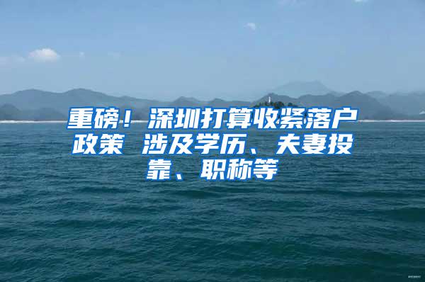 重磅！深圳打算收紧落户政策 涉及学历、夫妻投靠、职称等