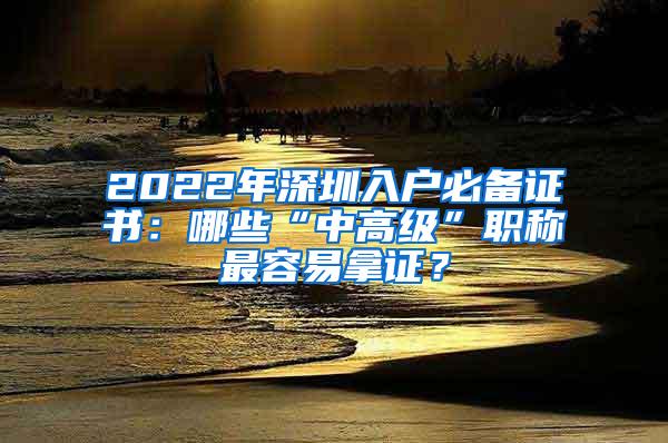 2022年深圳入户必备证书：哪些“中高级”职称最容易拿证？