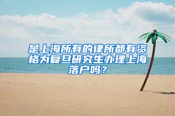 是上海所有的律所都有资格为复旦研究生办理上海落户吗？