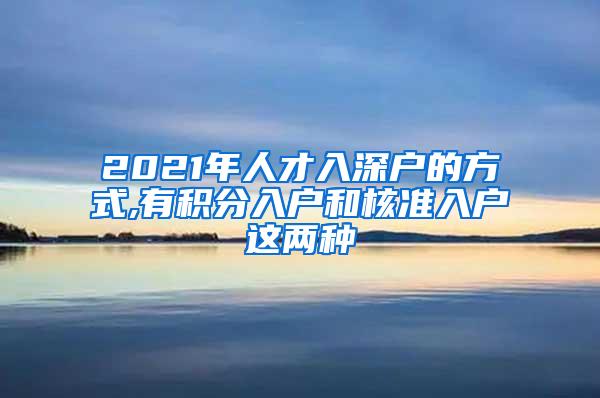 2021年人才入深户的方式,有积分入户和核准入户这两种