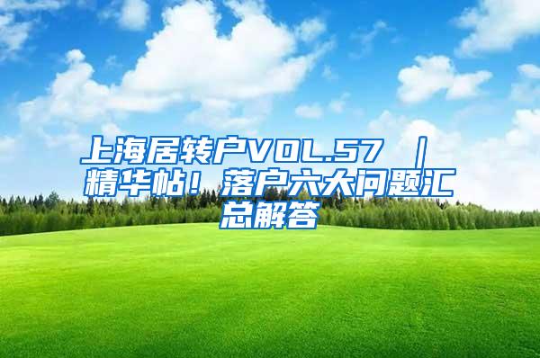 上海居转户VOL.57 ｜ 精华帖！落户六大问题汇总解答