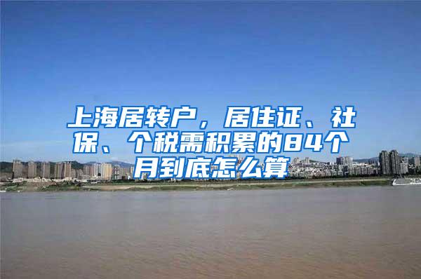 上海居转户，居住证、社保、个税需积累的84个月到底怎么算