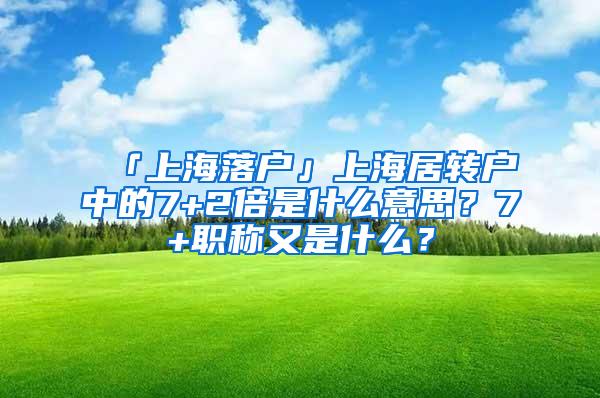 「上海落户」上海居转户中的7+2倍是什么意思？7+职称又是什么？