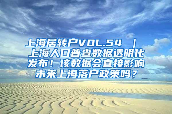 上海居转户VOL.54 ｜ 上海人口普查数据透明化发布！该数据会直接影响未来上海落户政策吗？