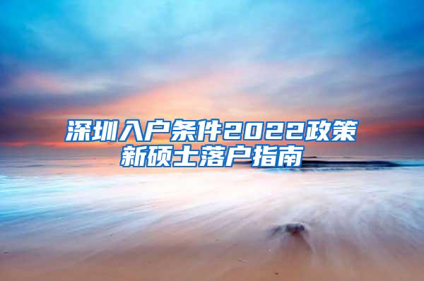 深圳入户条件2022政策新硕士落户指南