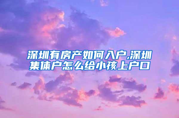 深圳有房产如何入户,深圳集体户怎么给小孩上户口