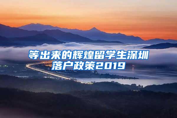 等出来的辉煌留学生深圳落户政策2019