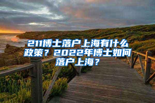 211博士落户上海有什么政策？2022年博士如何落户上海？