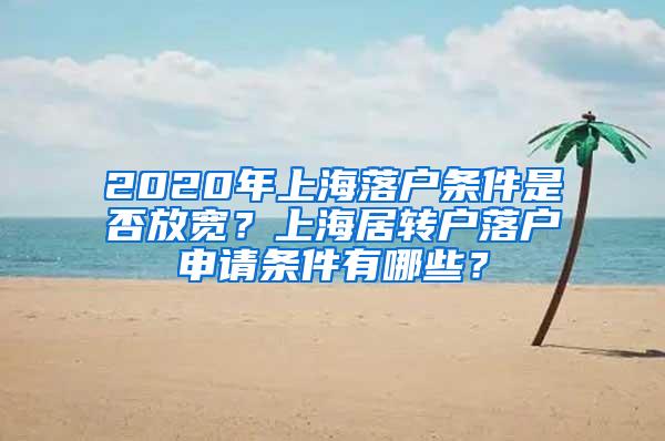 2020年上海落户条件是否放宽？上海居转户落户申请条件有哪些？