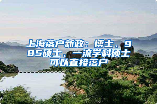 上海落户新政：博士、985硕士、一流学科硕士可以直接落户