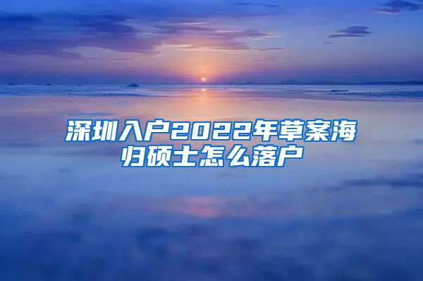 深圳入户2022年草案海归硕士怎么落户