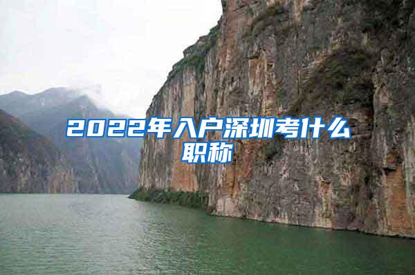 2022年入户深圳考什么职称