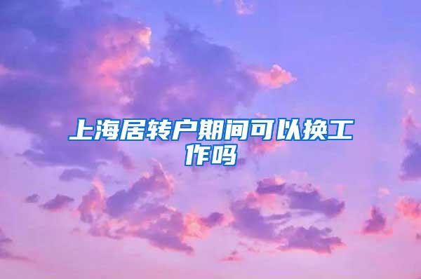 上海居转户期间可以换工作吗