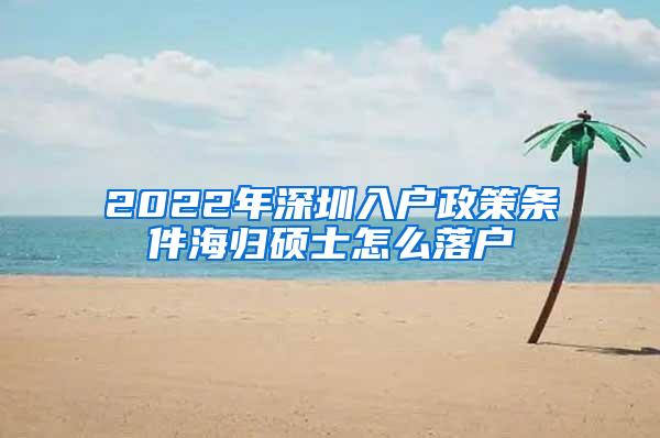 2022年深圳入户政策条件海归硕士怎么落户