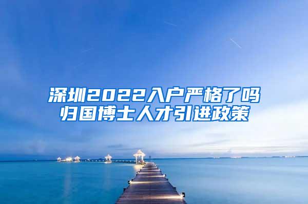 深圳2022入户严格了吗归国博士人才引进政策