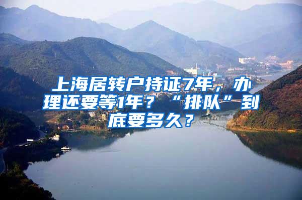 上海居转户持证7年，办理还要等1年？“排队”到底要多久？