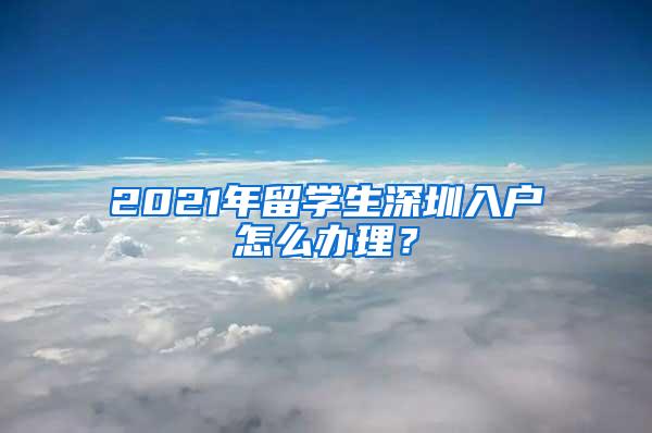 2021年留学生深圳入户怎么办理？