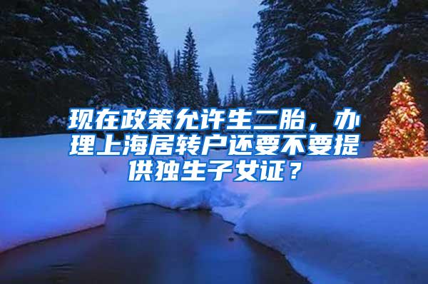 现在政策允许生二胎，办理上海居转户还要不要提供独生子女证？