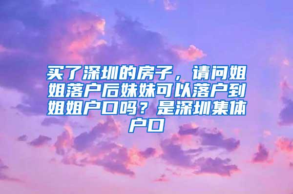 买了深圳的房子，请问姐姐落户后妹妹可以落户到姐姐户口吗？是深圳集体户口