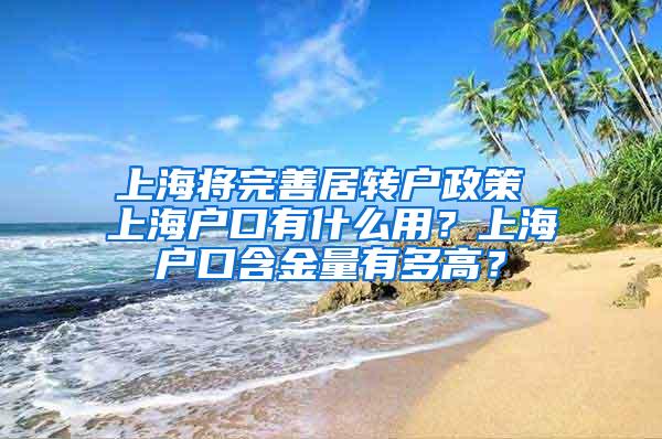 上海将完善居转户政策 上海户口有什么用？上海户口含金量有多高？