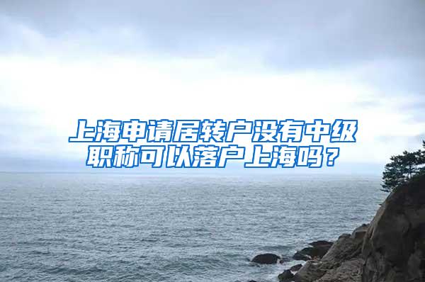 上海申请居转户没有中级职称可以落户上海吗？