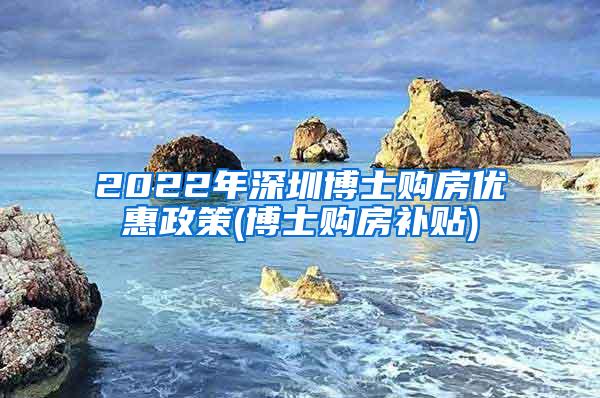 2022年深圳博士购房优惠政策(博士购房补贴)