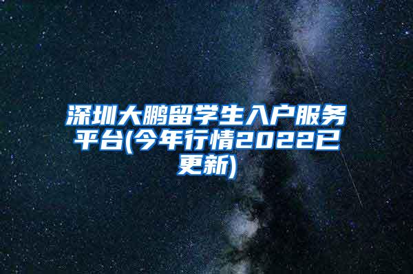 深圳大鹏留学生入户服务平台(今年行情2022已更新)